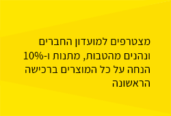 מצטרפים למועדון החברים ונהנים מהטבות, מתנות ו-10% הנחה על כל המוצרים ברכישה הראשונה