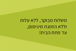 משלוח מבוקר, ללא עלות וללא הזמנת מינימום, עד פתח הבית!