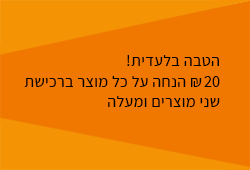 הטבה בלעדית! 20 ש"ח הנחה על כל מוצר ברכישת שני מוצרים ומעלה